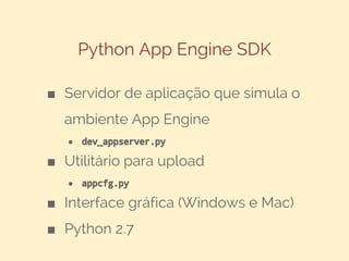 Python App Engine SDK
■ Servidor de aplicação que simula o
ambiente App Engine
●

dev_appserver.py

■ Utilitário para upload
●

appcfg.py

■ Interface gráfica (Windows e Mac)
■ Python 2.7

 