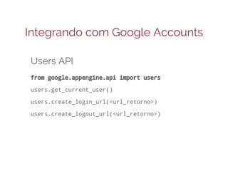 Integrando com Google Accounts
Users API
from google.appengine.api import users
users.get_current_user()
users.create_login_url(<url_retorno>)
users.create_logout_url(<url_retorno>)

 