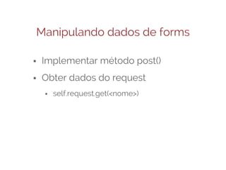 Manipulando dados de forms
⬝ Implementar método post()
⬝ Obter dados do request
⬝ self.request.get(<nome>)

 