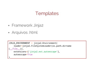 Templates
⬝ Framework Jinja2
⬝ Arquivos .html
JINJA_ENVIRONMENT = jinja2.Environment(
loader=jinja2.FileSystemLoader(os.path.dirname
(__file__)),
extensions=['jinja2.ext.autoescape'],
autoescape=True
)

 