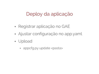 Deploy da aplicação
⬝ Registrar aplicação no GAE
⬝ Ajustar configuração no app.yaml
⬝ Upload
⬝ appcfg.py update <pasta>

 