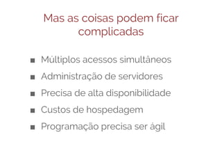 Mas as coisas podem ficar
complicadas
■ Múltiplos acessos simultâneos
■ Administração de servidores
■ Precisa de alta disponibilidade
■ Custos de hospedagem
■ Programação precisa ser ágil

 