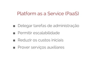 Platform as a Service (PaaS)
■ Delegar tarefas de administração
■ Permitir escalabilidade
■ Reduzir os custos iniciais
■ Prover serviços auxiliares

 