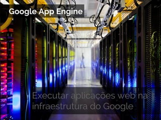 Google App Engine

Executar aplicações web na
infraestrutura do Google

 