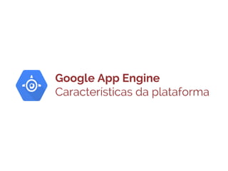 Google App Engine
Características da plataforma

 