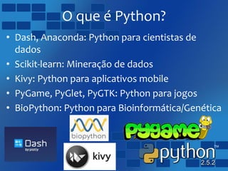 O que é Python?
• Dash, Anaconda: Python para cientistas de
dados
• Scikit-learn: Mineração de dados
• Kivy: Python para aplicativos mobile
• PyGame, PyGlet, PyGTK: Python para jogos
• BioPython: Python para Bioinformática/Genética
 