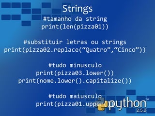 Strings
#tamanho da string
print(len(pizza01))
#substituir letras ou strings
print(pizza02.replace(“Quatro”,“Cinco”))
#tudo minusculo
print(pizza03.lower())
print(nome.lower().capitalize())
#tudo maiusculo
print(pizza01.upper())
 