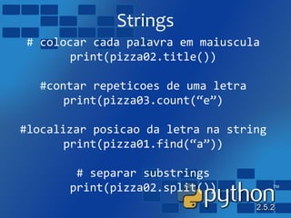 Strings
# colocar cada palavra em maiuscula
print(pizza02.title())
#contar repeticoes de uma letra
print(pizza03.count(“e”)
#localizar posicao da letra na string
print(pizza01.find(“a”))
# separar substrings
print(pizza02.split())
 