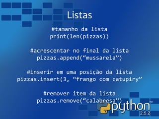 Listas
#tamanho da lista
print(len(pizzas))
#acrescentar no final da lista
pizzas.append(“mussarela”)
#inserir em uma posição da lista
pizzas.insert(3, “frango com catupiry”
#remover item da lista
pizzas.remove(“calabresa”)
 