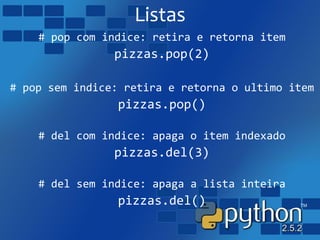 Listas
# pop com indice: retira e retorna item
pizzas.pop(2)
# pop sem indice: retira e retorna o ultimo item
pizzas.pop()
# del com indice: apaga o item indexado
pizzas.del(3)
# del sem indice: apaga a lista inteira
pizzas.del()
 