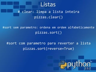 Listas
# clear: limpa a lista inteira
pizzas.clear()
#sort sem parametro: ordena em ordem alfabeticamente
pizzas.sort()
#sort com parametro para reverter a lista
pizzas.sort(reverse=True)
 