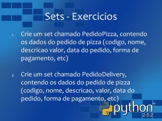 Sets - Exercicios
1. Crie um set chamado PedidoPizza, contendo
os dados do pedido de pizza (codigo, nome,
descricao valor, data do pedido, forma de
pagamento, etc)
2. Crie um set chamado PedidoDelivery,
contendo os dados do pedido de pizza
(codigo, nome, descricao, valor, data do
pedido, forma de pagamento, etc)
 