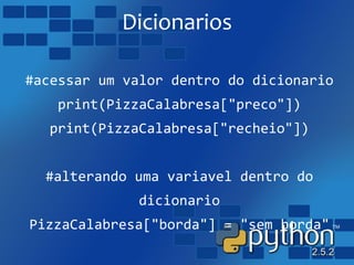 Dicionarios
#acessar um valor dentro do dicionario
print(PizzaCalabresa["preco"])
print(PizzaCalabresa["recheio"])
#alterando uma variavel dentro do
dicionario
PizzaCalabresa["borda"] = "sem borda"
 