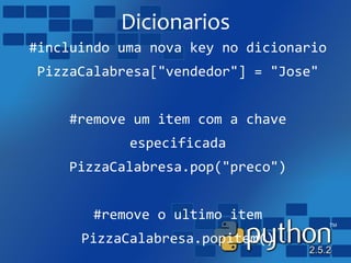 Dicionarios
#incluindo uma nova key no dicionario
PizzaCalabresa["vendedor"] = "Jose"
#remove um item com a chave
especificada
PizzaCalabresa.pop("preco")
#remove o ultimo item
PizzaCalabresa.popitem()
 