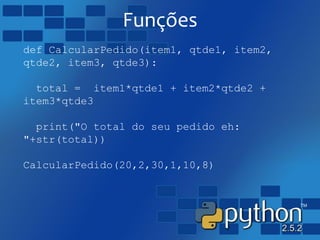 Funções
def CalcularPedido(item1, qtde1, item2,
qtde2, item3, qtde3):
total = item1*qtde1 + item2*qtde2 +
item3*qtde3
print("O total do seu pedido eh:
"+str(total))
CalcularPedido(20,2,30,1,10,8)
 