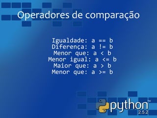 Operadores de comparação
Igualdade: a == b
Diferença: a != b
Menor que: a < b
Menor igual: a <= b
Maior que: a > b
Menor que: a >= b
 
