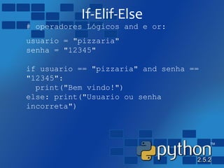 If-Elif-Else
# operadores Lógicos and e or:
usuario = "pizzaria"
senha = "12345"
if usuario == "pizzaria" and senha ==
"12345":
print("Bem vindo!")
else: print("Usuario ou senha
incorreta")
 