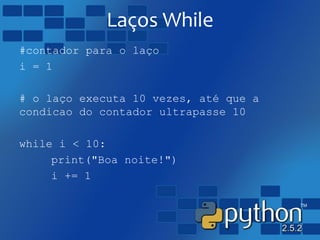 Laços While
#contador para o laço
i = 1
# o laço executa 10 vezes, até que a
condicao do contador ultrapasse 10
while i < 10:
print("Boa noite!")
i += 1
 