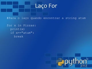Laço For
#Para o laço quando encontrar a string atum
for x in Pizzas:
print(x)
if x=="atum":
break
 