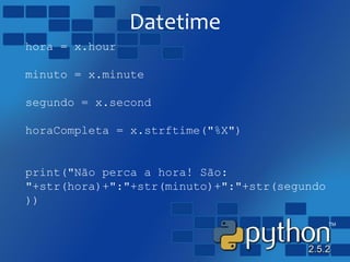 Datetime
hora = x.hour
minuto = x.minute
segundo = x.second
horaCompleta = x.strftime("%X")
print("Não perca a hora! São:
"+str(hora)+":"+str(minuto)+":"+str(segundo
))
 