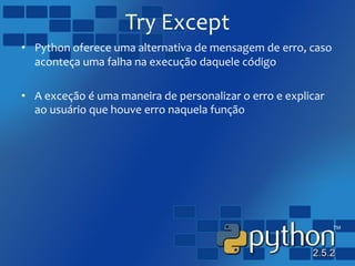 Try Except
• Python oferece uma alternativa de mensagem de erro, caso
aconteça uma falha na execução daquele código
• A exceção é uma maneira de personalizar o erro e explicar
ao usuário que houve erro naquela função
 