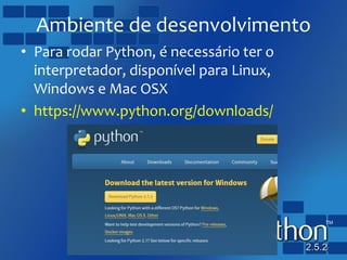 Ambiente de desenvolvimento
• Para rodar Python, é necessário ter o
interpretador, disponível para Linux,
Windows e Mac OSX
• https://www.python.org/downloads/
 