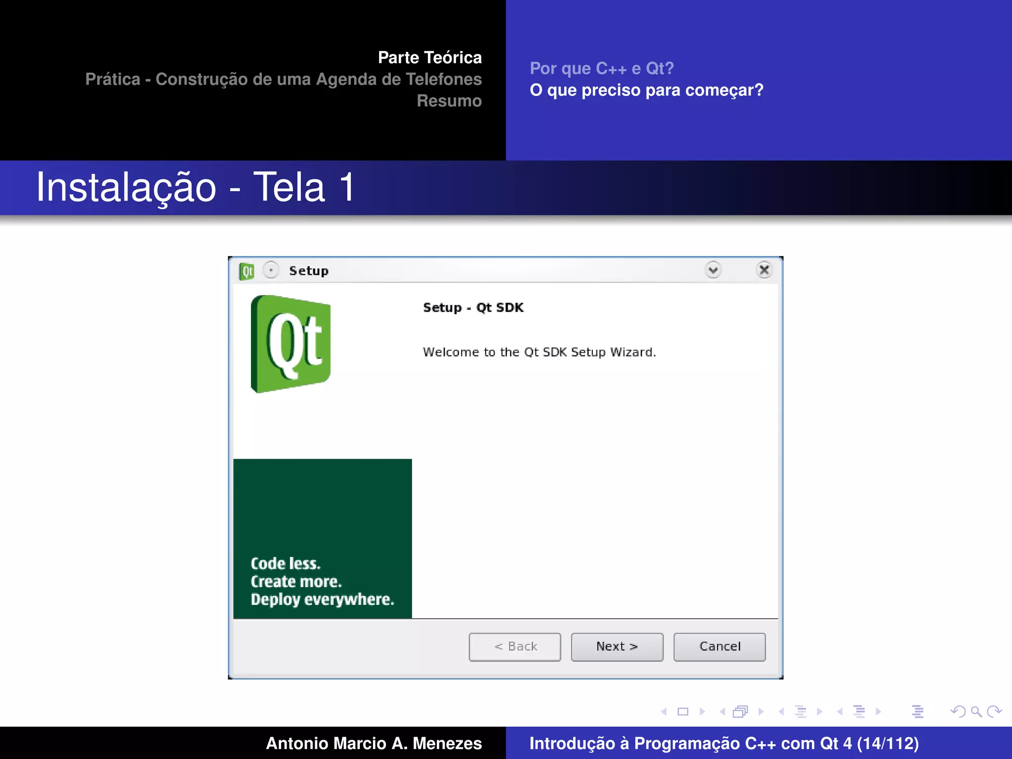 ´
                                    Parte Teorica
                                                    Por que C++ e Qt?
    ´              ¸˜
  Pratica - Construcao de uma Agenda de Telefones
                                                    O que preciso para comecar?
                                                                           ¸
                                         Resumo




       ¸˜
Instalacao - Tela 1




                       Antonio Marcio A. Menezes           ¸˜ `          ¸˜
                                                    Introducao a Programacao C++ com Qt 4 (14/112)
 