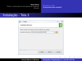 ´
                                    Parte Teorica
                                                    Por que C++ e Qt?
    ´              ¸˜
  Pratica - Construcao de uma Agenda de Telefones
                                                    O que preciso para comecar?
                                                                           ¸
                                         Resumo




       ¸˜
Instalacao - Tela 3




                       Antonio Marcio A. Menezes           ¸˜ `          ¸˜
                                                    Introducao a Programacao C++ com Qt 4 (16/112)
 