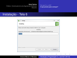 ´
                                    Parte Teorica
                                                    Por que C++ e Qt?
    ´              ¸˜
  Pratica - Construcao de uma Agenda de Telefones
                                                    O que preciso para comecar?
                                                                           ¸
                                         Resumo




       ¸˜
Instalacao - Tela 6




                       Antonio Marcio A. Menezes           ¸˜ `          ¸˜
                                                    Introducao a Programacao C++ com Qt 4 (19/112)
 