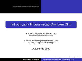 ¸˜ `          ¸˜
 Introducao a Programacao C++ com Qt 4




       ¸˜ `          ¸˜
Introducao a Programacao C++ com Qt 4

                   Antonio Marcio A. Menezes
                       antonio-marcio.menezes@serpro.gov.br



                     ´
                 II Forum de Tecnologia em Software Livre
                      SERPRO - Regional Porto Alegre


                           Outubro de 2009



             Antonio Marcio A. Menezes            ¸˜ `          ¸˜
                                           Introducao a Programacao C++ com Qt 4 (1/112)
 