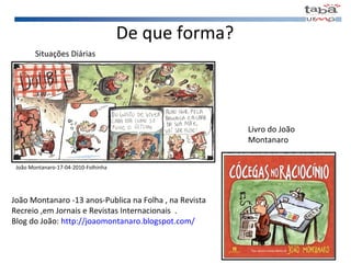 De que forma? Situações Diárias João Montanaro -13 anos-Publica na Folha , na Revista Recreio ,em Jornais e Revistas Internacionais  . Blog do João:  http://joaomontanaro.blogspot.com/ Livro do João Montanaro João Montanaro-17-04-2010-Folhinha 