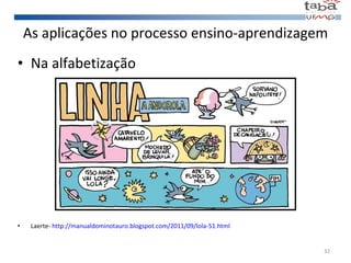 As aplicações no processo ensino-aprendizagem Na alfabetização Laerte-  http://manualdominotauro.blogspot.com/2011/09/lola-51.html 