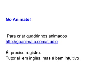 Go Animate!    Para criar quadrinhos animados http://goanimate.com/studio É  preciso registro. Tutorial  em inglês, mas é bem intuitivo 