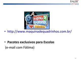 http://www.maquinadequadrinhos.com.br/ Pacotes exclusivos para Escolas  (e-mail com Fátima) 