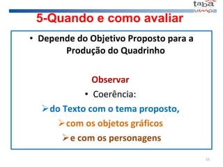 5-Quando e como avaliar Depende do Objetivo Proposto para a Produção do Quadrinho Observar  Coerência:  do Texto com o tema proposto,  com os objetos gráficos  e com os personagens 