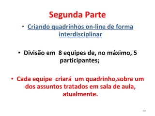 Segunda Parte Criando quadrinhos on-line de forma interdisciplinar Divisão em  8 equipes de, no máximo, 5 participantes;  Cada equipe  criará  um quadrinho,sobre um dos assuntos tratados em sala de aula, atualmente. 