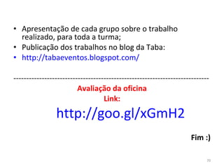 Apresentação de cada grupo sobre o trabalho realizado, para toda a turma; Publicação dos trabalhos no blog da Taba: http:// tabaeventos.blogspot.com/ ---------------------------------------------------------------------------- Avaliação da oficina Link: http ://goo.gl/xGmH2 Fim :) 