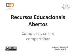 Recursos Educacionais
      Abertos
    Como usar, criar e
      compartilhar
                    Instituto Educadigital
                      EducaParty 2012
 