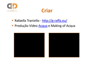 Criar
Rafaella Traniello - http://g-raffa.eu/
Produção Vídeo Acqua e Making of Acqua
 