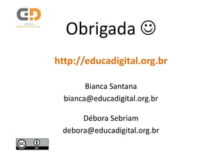 Obrigada ☺
http://educadigital.org.br

        Bianca Santana
  bianca@educadigital.org.br

      Débora Sebriam
 debora@educadigital.org.br
 