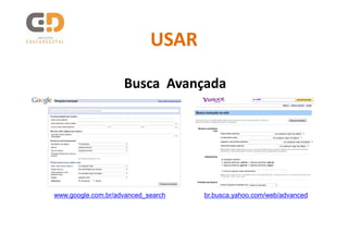 USAR

                    Busca Avançada




www.google.com.br/advanced_search   br.busca.yahoo.com/web/advanced
 