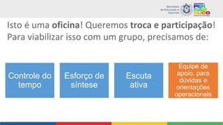 Isto é uma oficina! Queremos troca e participação!
Para viabilizar isso com um grupo, precisamos de:
Controle do
tempo
Esforço de
síntese
Escuta
ativa
Equipe de
apoio, para
dúvidas e
orientações
operacionais
 