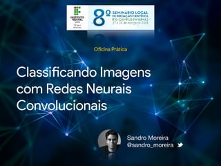 Classificando Imagens
com Redes Neurais
Convolucionais
Sandro Moreira

@sandro_moreira

Oficina Prática
 