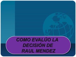 COMO EVALÚO LA
  DECISIÓN DE
  RAUL MENDEZ
 