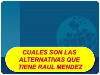 CUALES SON LAS
ALTERNATIVAS QUE
TIENE RAUL MENDEZ
 