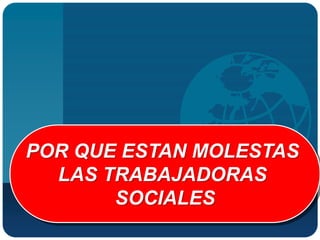POR QUE ESTAN MOLESTAS
  LAS TRABAJADORAS
       SOCIALES
 