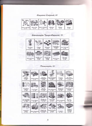 €squema Corporo,l, 67
êstruluração Tempo-€sp acial, 77
Pensamenlol 91
Boneco orÌiculod<
p.71
tr.@
Você e o boneco
p.73
Móscoros
p.74
Relrotos
p.75
Boneco
p.76
AmoulheÌo
p.8l
%68€.|g.**;-
&7<>.w
Fósforos
p.82
Polhocinho
p. 83
Conslruindo o
colendório
p. 84
Que horos sõo?
p. 85
looo dos horos
- p.8ó
Modelos com
Íós{oros
p.87
Dominó dos
relóoios
p. 88
'--cB
ffi
Rilmos e sons
p. 89
Olhe gqpì,
velo de Id
p. 90
wQuebro;7beso
Coixo de
clossificoçõo
p. 98
Jogo do memório
com lomoos
p.99'
O oue é,
o oLe é?
p.' 'ìoo
Por onde o
bolinho voi soir?
p. ì01
ffi>q-
Hn1/
Conudin hos
mógicos
p. 1O2
Jogo de
oSsoctoçoo
p.104
Coso de bonecos
p.105
Hislórios em
ouodrinhos
'p. loó
LoÌo de revislos
em ouodrinhos
p. ì08
Õ&a
AAA
EËI
fl&:
Formos lóoicos
p. 109
44ã*ëSnVa.ÍÇLY^ürl
ffiffie
Ouortelo de
semelhonços
p. 1ì0
Ouol cheoo
primeiro?
p. ììì
Tudo nos coixinhc
p.112
Sim. sim...
loo. noo
p. ìì3
lnventondo o
histório
p. 1ì4
:oiro dê sombros
p. Iì5
Qugdro d-os
combrnocoes
p. ì ìó
A copilol é..
p. 'ì 'ì8
Tomoos e
tomr;inhos
colàridos
p. lì9
 