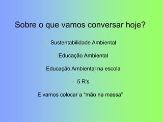Sobre o que vamos conversar hoje?
Sustentabilidade Ambiental
Educação Ambiental
Educação Ambiental na escola
5 R‟s
E vamos colocar a “mão na massa”
 
