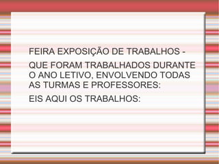 FEIRA EXPOSIÇÃO DE TRABALHOS -
QUE FORAM TRABALHADOS DURANTE
O ANO LETIVO, ENVOLVENDO TODAS
AS TURMAS E PROFESSORES:
EIS AQUI OS TRABALHOS:
 