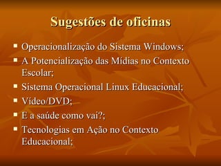 Sugestões de oficinas Operacionalização do Sistema Windows; A Potencialização das Mídias no Contexto Escolar; Sistema Operacional Linux Educacional; Vídeo/DVD; E a saúde como vai?; Tecnologias em Ação no Contexto Educacional; 